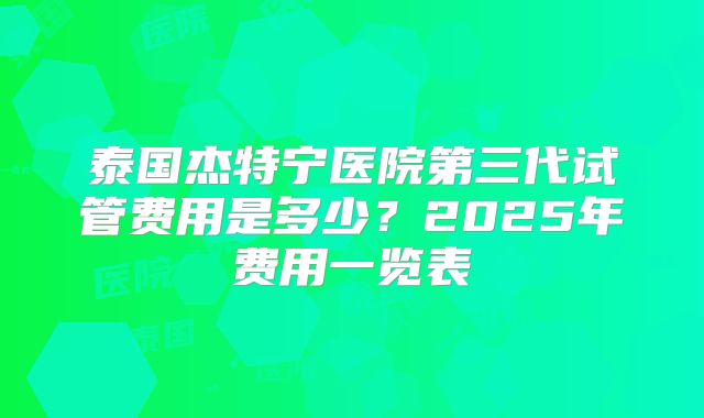 泰国杰特宁医院第三代试管费用是多少？2025年费用一览表