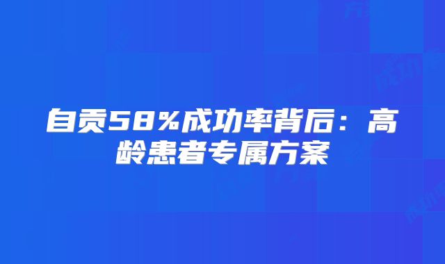 自贡58%成功率背后：高龄患者专属方案
