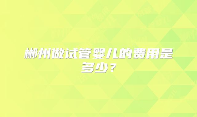郴州做试管婴儿的费用是多少?