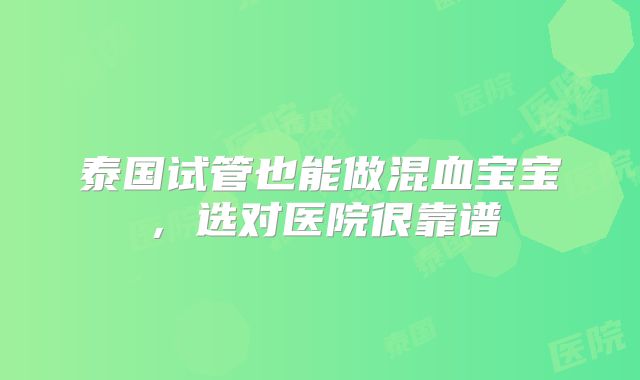 泰国试管也能做混血宝宝,选对医院很靠谱