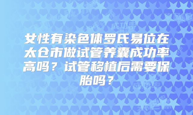 女性有染色体罗氏易位在太仓市做试管养囊成功率高吗?试管移植后需要保胎吗?