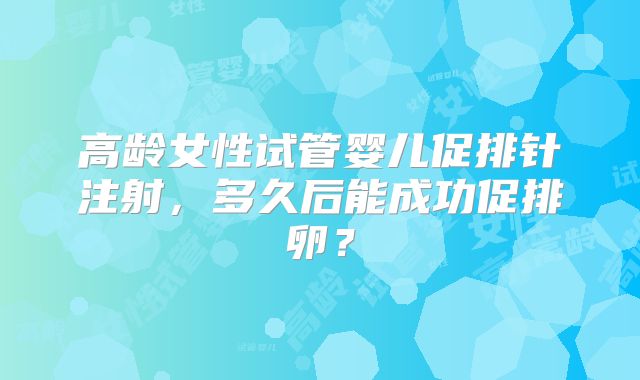 高龄女性试管婴儿促排针注射,多久后能成功促排卵?