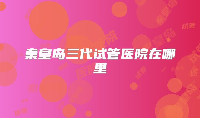 秦皇岛三代试管医院在哪里