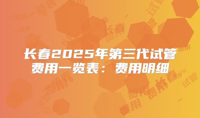 长春2025年第三代试管费用一览表:费用明细