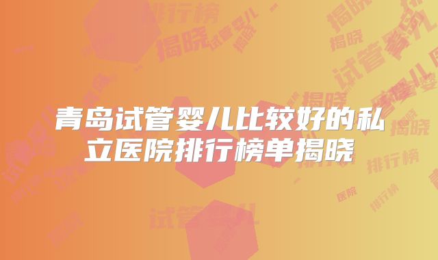 青岛试管婴儿比较好的私立医院排行榜单揭晓