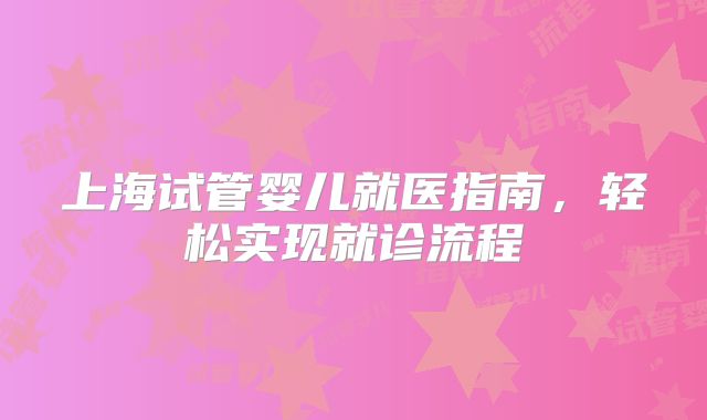 上海试管婴儿就医指南,轻松实现就诊流程