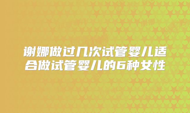 谢娜做过几次试管婴儿适合做试管婴儿的6种女性