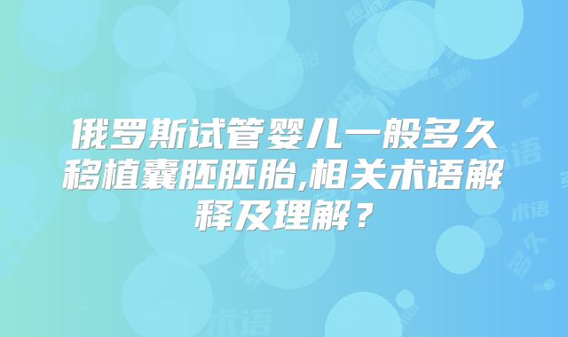 俄罗斯试管婴儿一般多久移植囊胚胚胎,相关术语解释及理解?