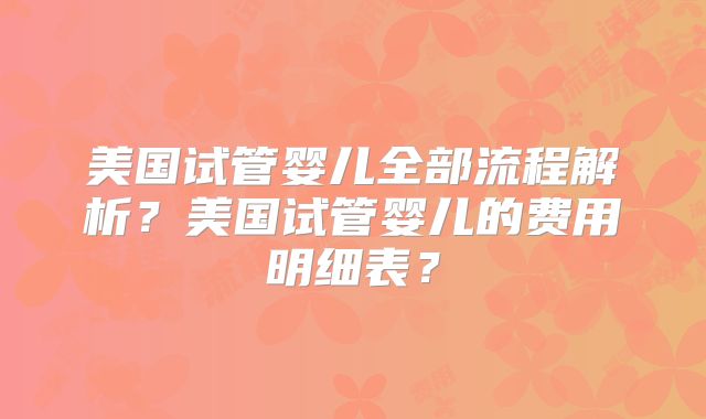美国试管婴儿全部流程解析？美国试管婴儿的费用明细表？