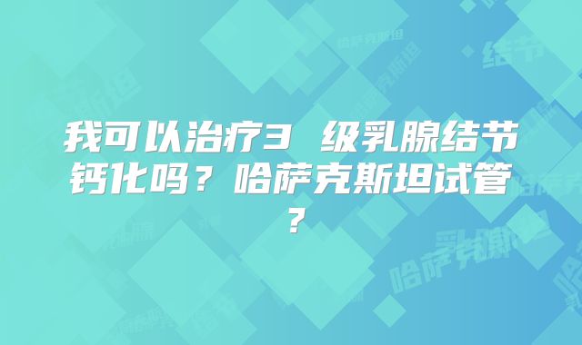 我可以治疗3 级乳腺结节钙化吗?哈萨克斯坦试管?