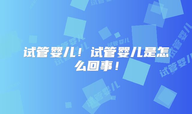 试管婴儿！试管婴儿是怎么回事！