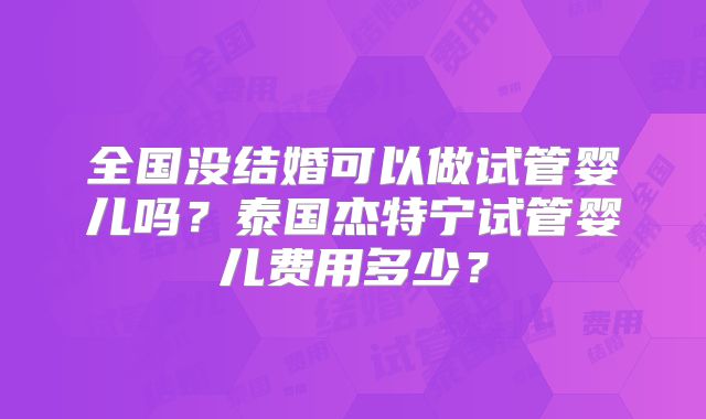 全国没结婚可以做试管婴儿吗？泰国杰特宁试管婴儿费用多少？