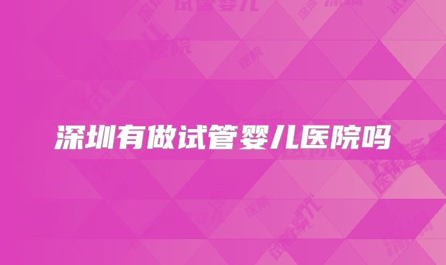 深圳有做试管婴儿医院吗
