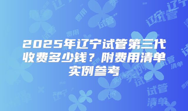 2025年辽宁试管第三代收费多少钱?附费用清单实例参考