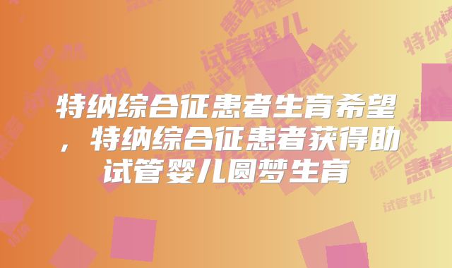 特纳综合征患者生育希望,特纳综合征患者获得助试管婴儿圆梦生育