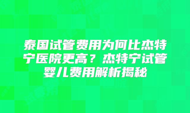 泰国试管费用为何比杰特宁医院更高？杰特宁试管婴儿费用解析揭秘