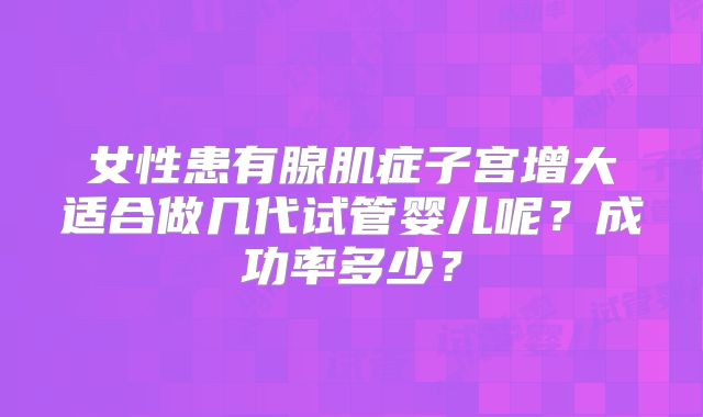 女性患有腺肌症子宫增大适合做几代试管婴儿呢?成功率多少?