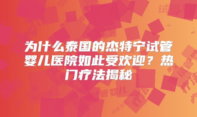 为什么泰国的杰特宁试管婴儿医院如此受欢迎?热门疗法揭秘