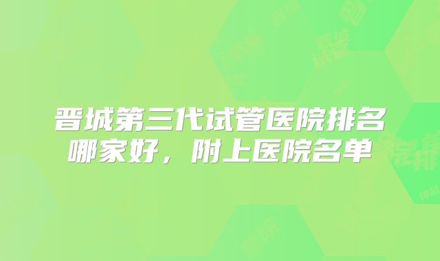 晋城第三代试管医院排名哪家好，附上医院名单