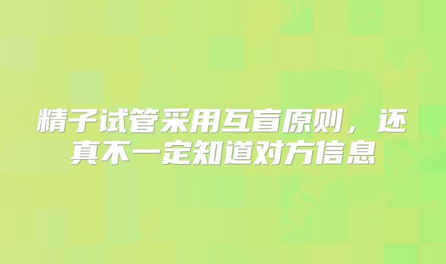 精子试管采用互盲原则,还真不一定知道对方信息