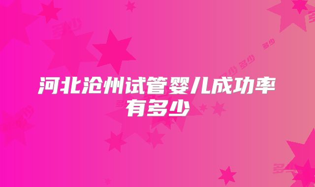 河北沧州试管婴儿成功率有多少