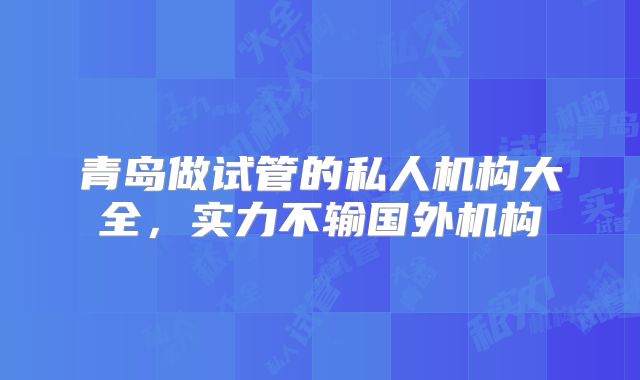 青岛做试管的私人机构大全,实力不输国外机构