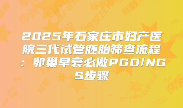 2025年石家庄市妇产医院三代试管胚胎筛查流程:卵巢早衰必做PGD/NGS步骤