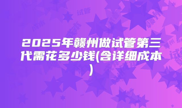 2025年赣州做试管第三代需花多少钱(含详细成本)