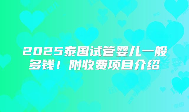 2025泰国试管婴儿一般多钱!附收费项目介绍