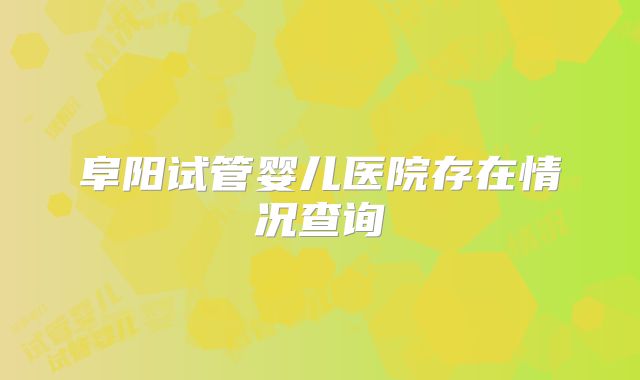 阜阳试管婴儿医院存在情况查询