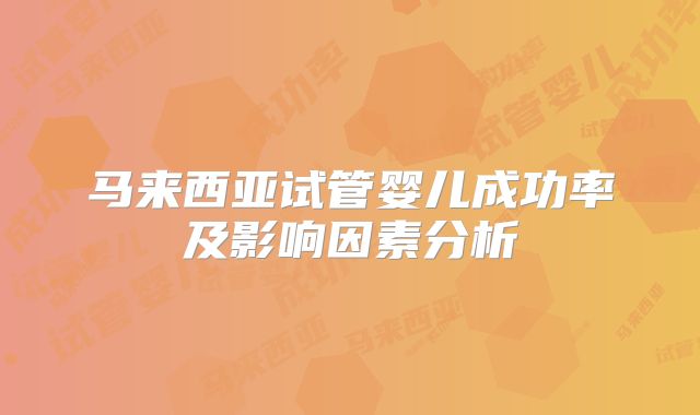 马来西亚试管婴儿成功率及影响因素分析