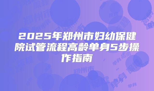2025年郑州市妇幼保健院试管流程高龄单身5步操作指南