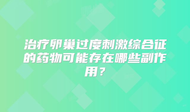 治疗卵巢过度刺激综合征的药物可能存在哪些副作用?