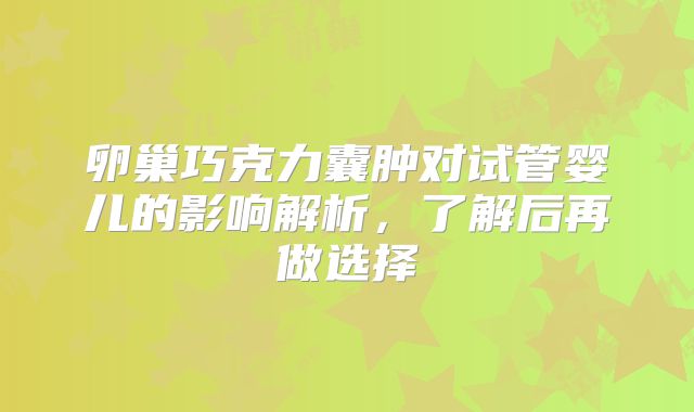 卵巢巧克力囊肿对试管婴儿的影响解析,了解后再做选择