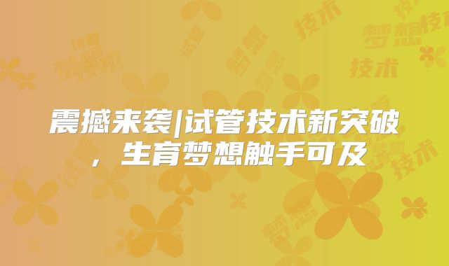 震撼来袭|试管技术新突破,生育梦想触手可及