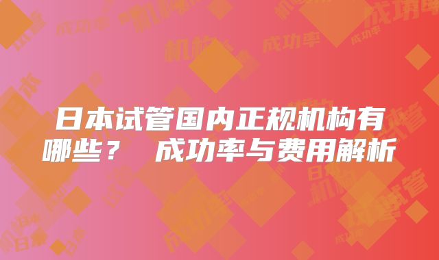 日本试管国内正规机构有哪些? 成功率与费用解析
