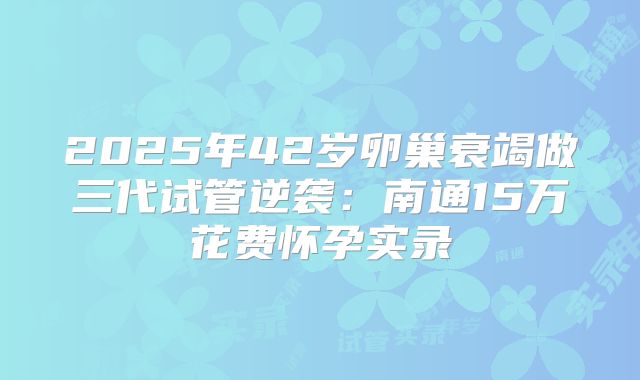 2025年42岁卵巢衰竭做三代试管逆袭:南通15万花费怀孕实录