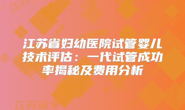 江苏省妇幼医院试管婴儿技术评估:一代试管成功率揭秘及费用分析