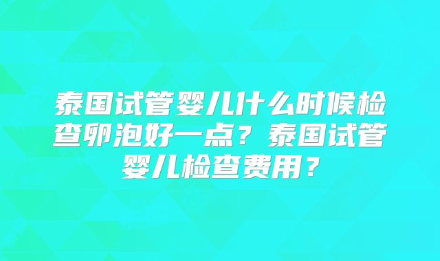 泰国试管婴儿什么时候检查卵泡好一点？泰国试管婴儿检查费用？