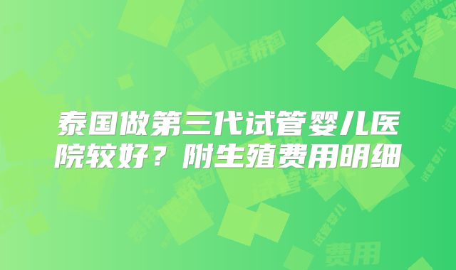 泰国做第三代试管婴儿医院较好？附生殖费用明细
