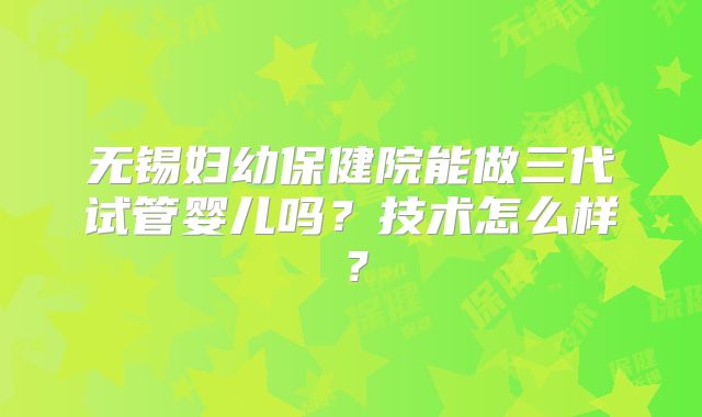 无锡妇幼保健院能做三代试管婴儿吗?技术怎么样?