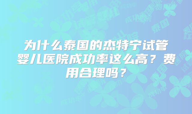 为什么泰国的杰特宁试管婴儿医院成功率这么高?费用合理吗?