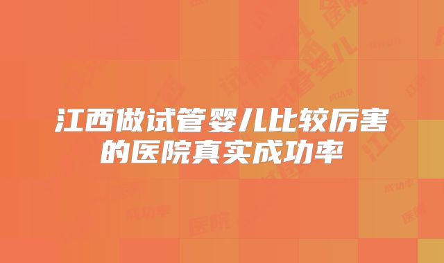 江西做试管婴儿比较厉害的医院真实成功率