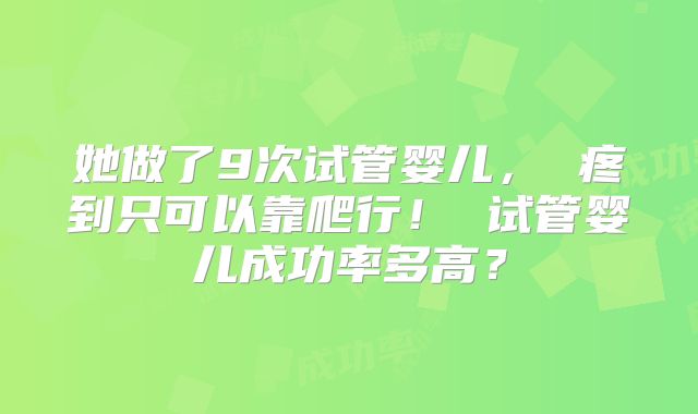 她做了9次试管婴儿, 疼到只可以靠爬行! 试管婴儿成功率多高?