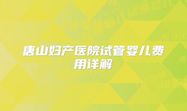 唐山妇产医院试管婴儿费用详解