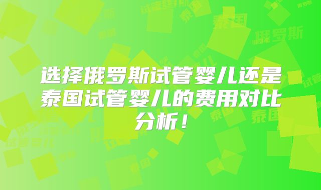 选择俄罗斯试管婴儿还是泰国试管婴儿的费用对比分析！