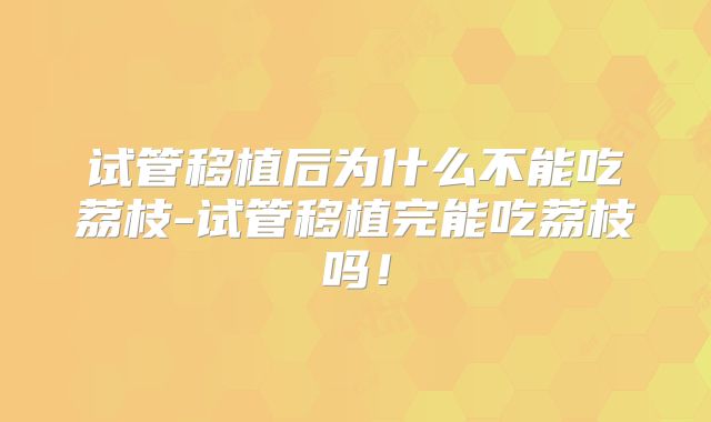 试管移植后为什么不能吃荔枝-试管移植完能吃荔枝吗！