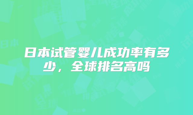 日本试管婴儿成功率有多少，全球排名高吗