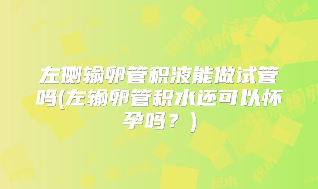 左侧输卵管积液能做试管吗(左输卵管积水还可以怀孕吗?)