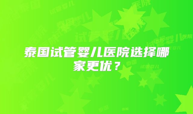 泰国试管婴儿医院选择哪家更优?
